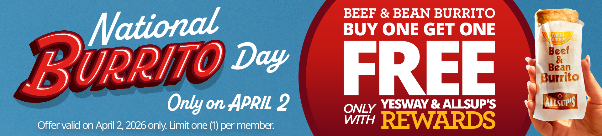 National Burrito Day. Only on April 2. Beef & Bean Burrito Buy One Get One Free only with Yesway & Allsup's Rewards