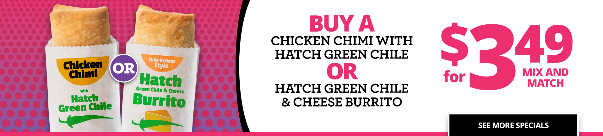 Buy a Chicken Chimi with Hatch Green Chile or Hatch Green Chile & Cheese Burrito for $3.49 mix and match.