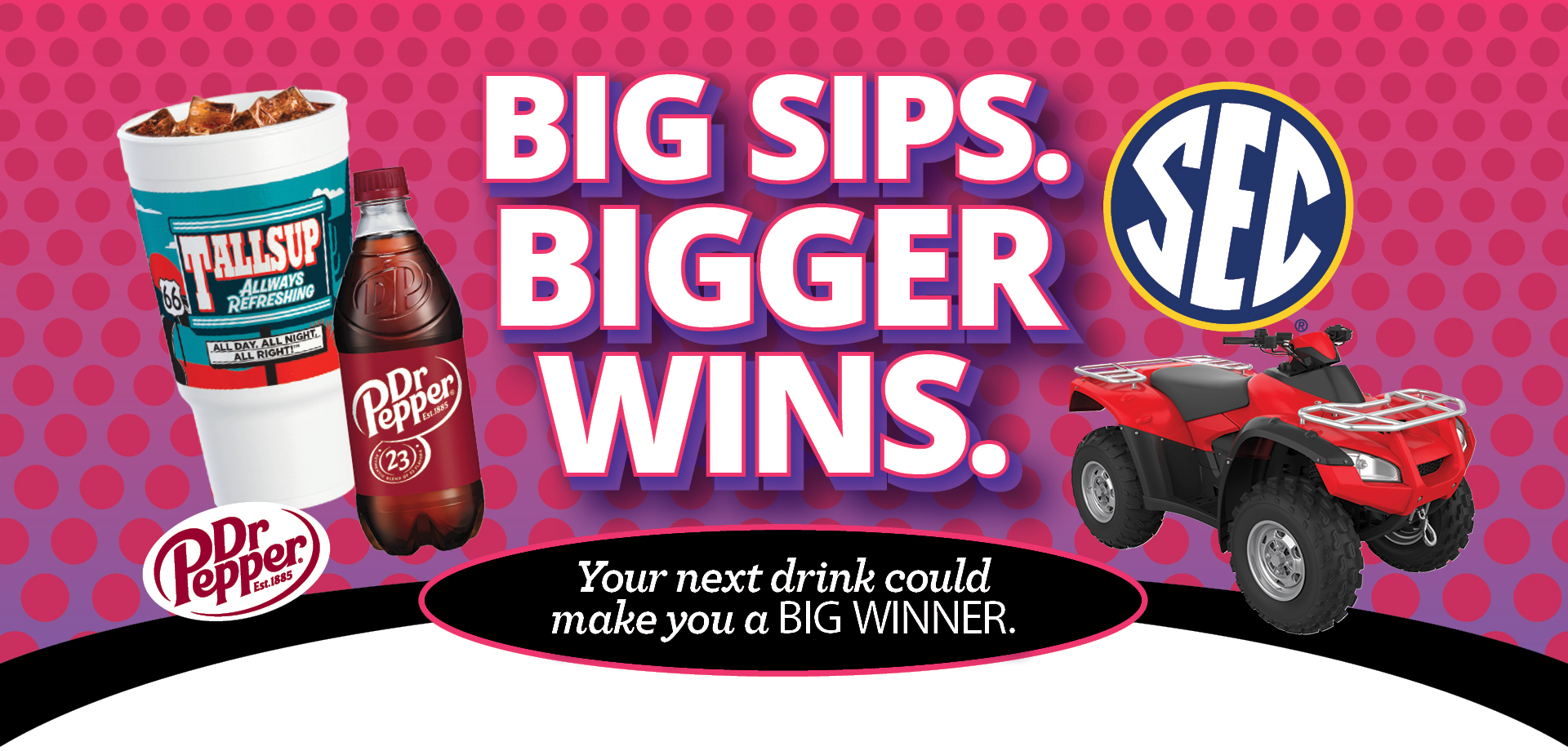 Big Sips. Bigger Wins. Your next drink could make you a BIG WINNER.